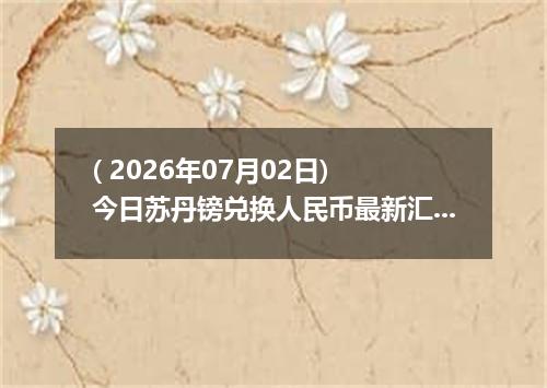 ( 2026年07月02日) 今日苏丹镑兑换人民币最新汇率行情