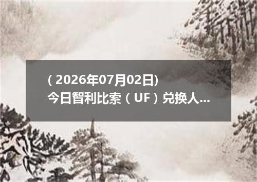 ( 2026年07月02日) 今日智利比索（UF）兑换人民币最新汇率行情