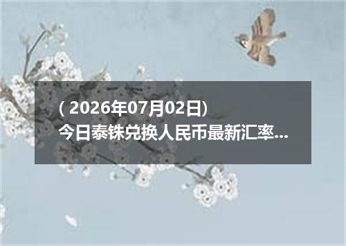 ( 2026年07月02日) 今日泰铢兑换人民币最新汇率行情