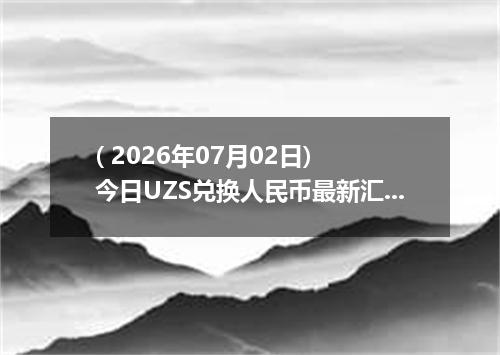 ( 2026年07月02日) 今日UZS兑换人民币最新汇率行情