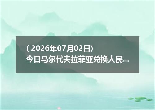 ( 2026年07月02日) 今日马尔代夫拉菲亚兑换人民币最新汇率行情