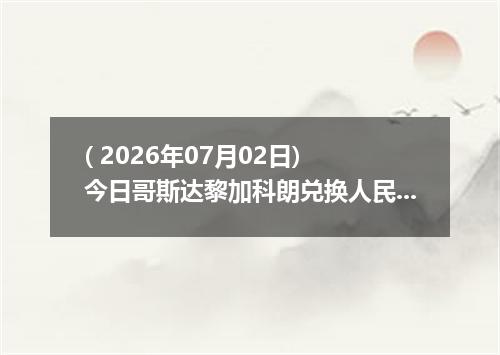 ( 2026年07月02日) 今日哥斯达黎加科朗兑换人民币最新汇率行情