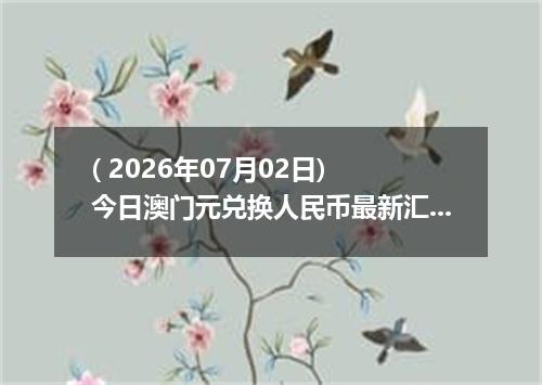 ( 2026年07月02日) 今日澳门元兑换人民币最新汇率行情