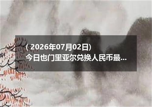 ( 2026年07月02日) 今日也门里亚尔兑换人民币最新汇率行情