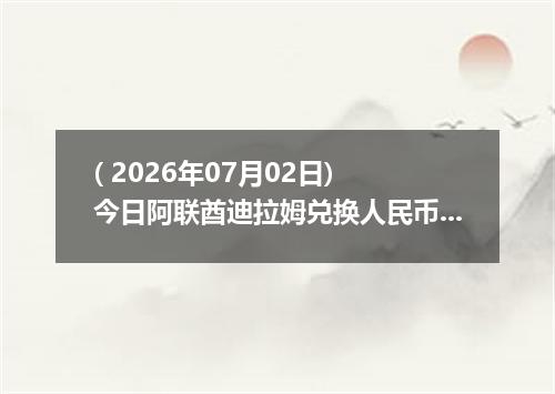 ( 2026年07月02日) 今日阿联酋迪拉姆兑换人民币最新汇率行情