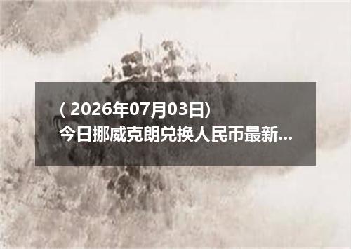 ( 2026年07月03日) 今日挪威克朗兑换人民币最新汇率行情