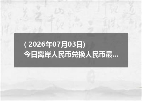 ( 2026年07月03日) 今日离岸人民币兑换人民币最新汇率行情