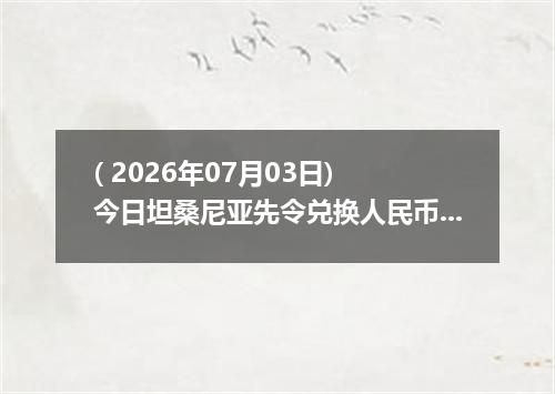 ( 2026年07月03日) 今日坦桑尼亚先令兑换人民币最新汇率行情