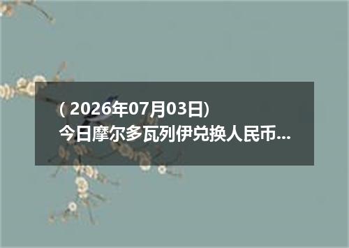 ( 2026年07月03日) 今日摩尔多瓦列伊兑换人民币最新汇率行情