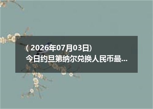 ( 2026年07月03日) 今日约旦第纳尔兑换人民币最新汇率行情