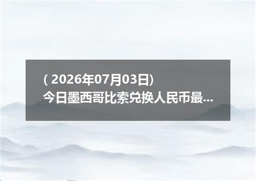 ( 2026年07月03日) 今日墨西哥比索兑换人民币最新汇率行情