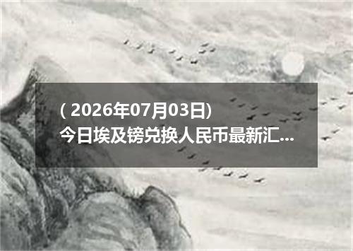 ( 2026年07月03日) 今日埃及镑兑换人民币最新汇率行情