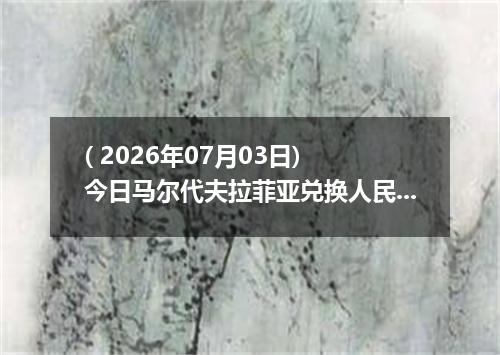 ( 2026年07月03日) 今日马尔代夫拉菲亚兑换人民币最新汇率行情