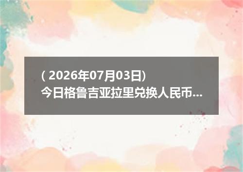( 2026年07月03日) 今日格鲁吉亚拉里兑换人民币最新汇率行情