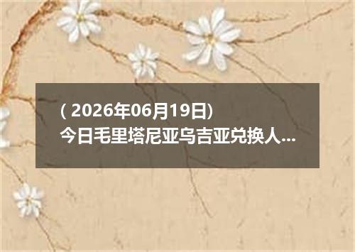 ( 2026年06月19日) 今日毛里塔尼亚乌吉亚兑换人民币最新汇率行情