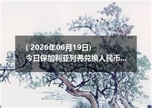 ( 2026年06月19日) 今日保加利亚列弗兑换人民币最新汇率行情