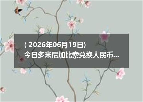 ( 2026年06月19日) 今日多米尼加比索兑换人民币最新汇率行情