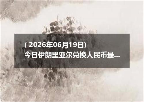 ( 2026年06月19日) 今日伊朗里亚尔兑换人民币最新汇率行情