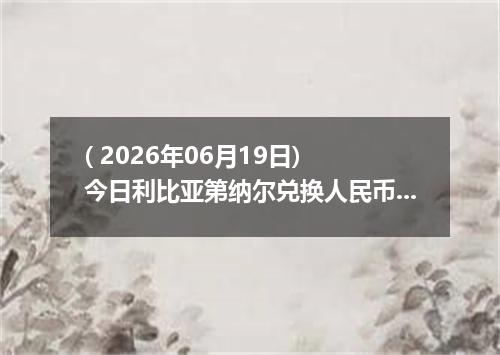 ( 2026年06月19日) 今日利比亚第纳尔兑换人民币最新汇率行情