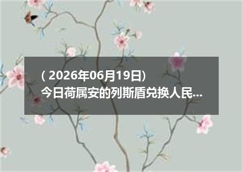 ( 2026年06月19日) 今日荷属安的列斯盾兑换人民币最新汇率行情