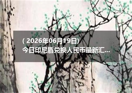 ( 2026年06月19日) 今日印尼盾兑换人民币最新汇率行情