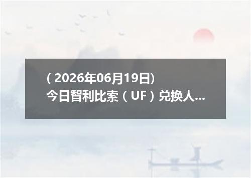 ( 2026年06月19日) 今日智利比索（UF）兑换人民币最新汇率行情