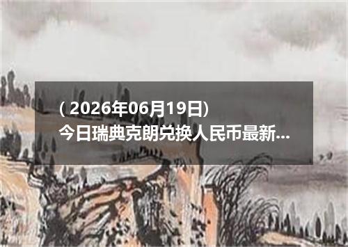 ( 2026年06月19日) 今日瑞典克朗兑换人民币最新汇率行情