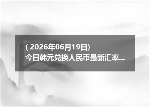 ( 2026年06月19日) 今日韩元兑换人民币最新汇率行情