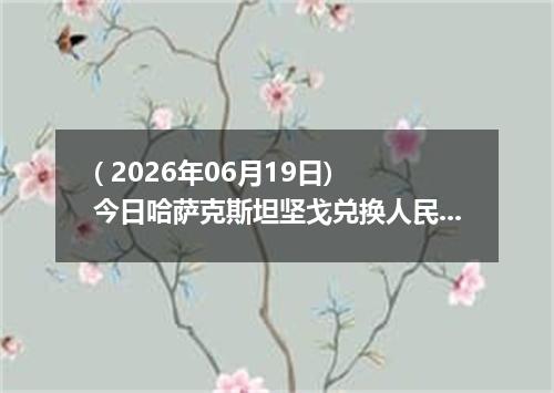 ( 2026年06月19日) 今日哈萨克斯坦坚戈兑换人民币最新汇率行情