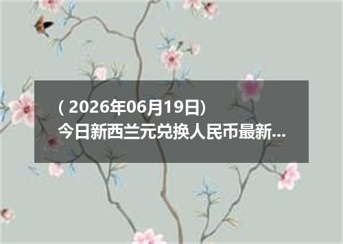 ( 2026年06月19日) 今日新西兰元兑换人民币最新汇率行情