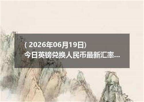 ( 2026年06月19日) 今日英镑兑换人民币最新汇率行情