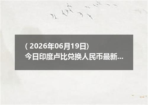 ( 2026年06月19日) 今日印度卢比兑换人民币最新汇率行情