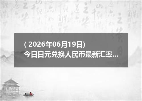 ( 2026年06月19日) 今日日元兑换人民币最新汇率行情