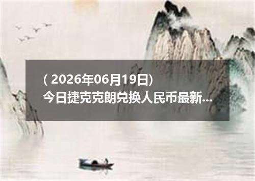 ( 2026年06月19日) 今日捷克克朗兑换人民币最新汇率行情