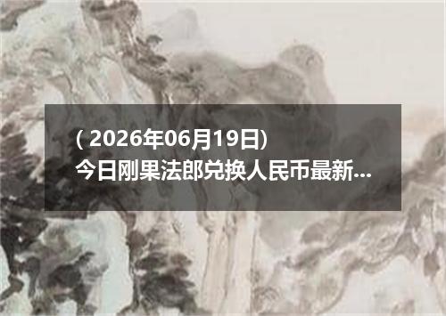 ( 2026年06月19日) 今日刚果法郎兑换人民币最新汇率行情