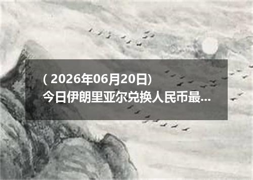 ( 2026年06月20日) 今日伊朗里亚尔兑换人民币最新汇率行情