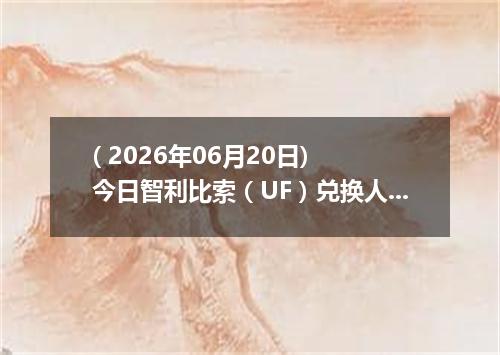 ( 2026年06月20日) 今日智利比索（UF）兑换人民币最新汇率行情