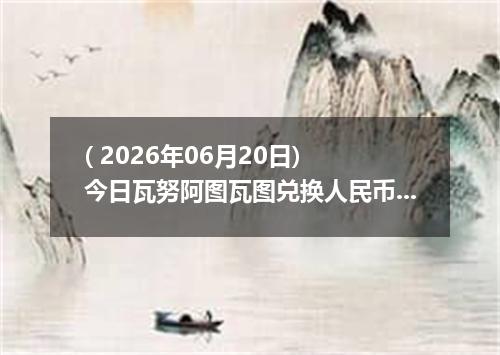 ( 2026年06月20日) 今日瓦努阿图瓦图兑换人民币最新汇率行情
