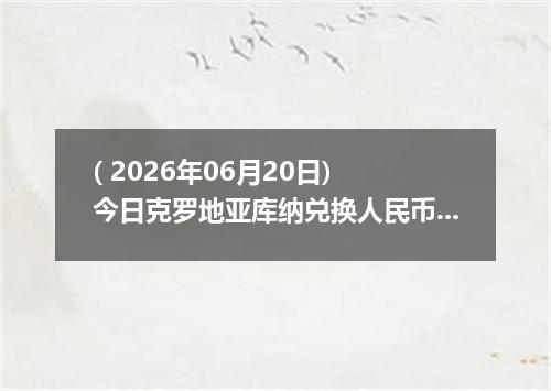 ( 2026年06月20日) 今日克罗地亚库纳兑换人民币最新汇率行情