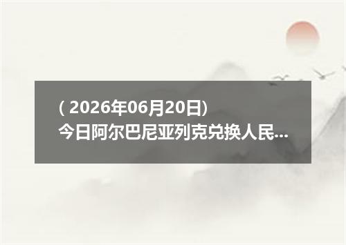 ( 2026年06月20日) 今日阿尔巴尼亚列克兑换人民币最新汇率行情