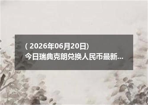 ( 2026年06月20日) 今日瑞典克朗兑换人民币最新汇率行情