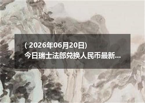 ( 2026年06月20日) 今日瑞士法郎兑换人民币最新汇率行情