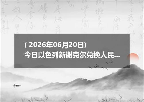 ( 2026年06月20日) 今日以色列新谢克尔兑换人民币最新汇率行情