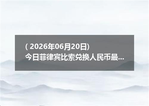 ( 2026年06月20日) 今日菲律宾比索兑换人民币最新汇率行情