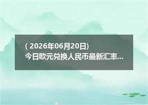 ( 2026年06月20日) 今日欧元兑换人民币最新汇率行情