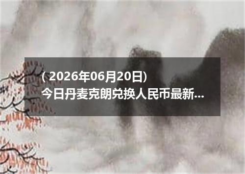 ( 2026年06月20日) 今日丹麦克朗兑换人民币最新汇率行情