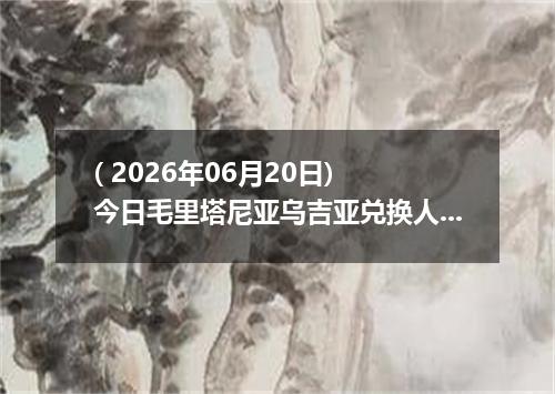 ( 2026年06月20日) 今日毛里塔尼亚乌吉亚兑换人民币最新汇率行情