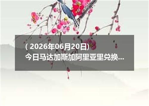 ( 2026年06月20日) 今日马达加斯加阿里亚里兑换人民币最新汇率行情