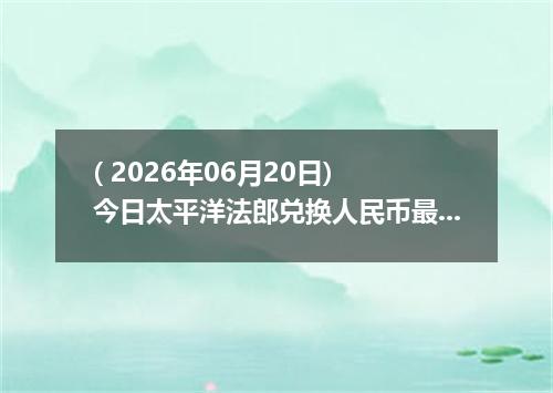 ( 2026年06月20日) 今日太平洋法郎兑换人民币最新汇率行情