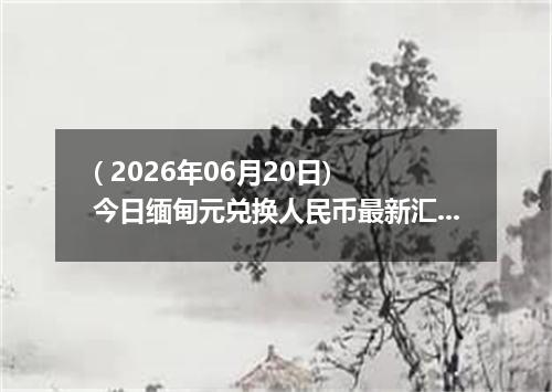( 2026年06月20日) 今日缅甸元兑换人民币最新汇率行情